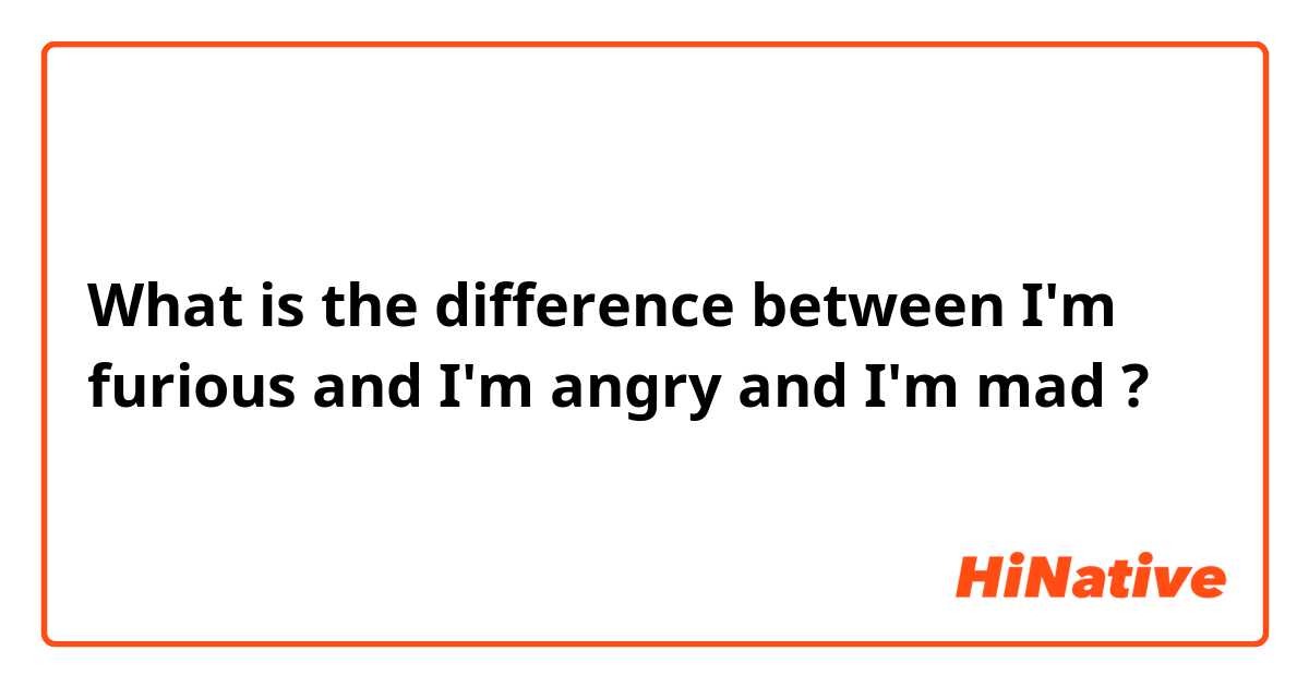 What is the difference between I'm furious and I'm angry and I'm mad ?