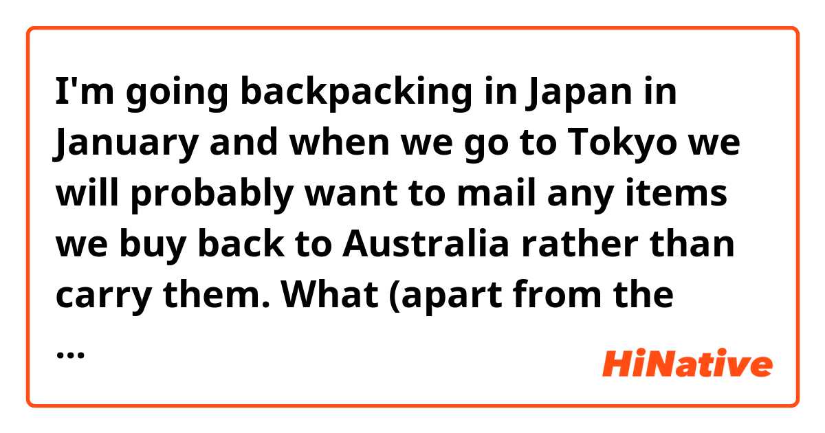I'm going backpacking in Japan in January and when we go to Tokyo we will probably want to mail any items we buy back to Australia rather than carry them. What (apart from the destination address) should we put on the package?
