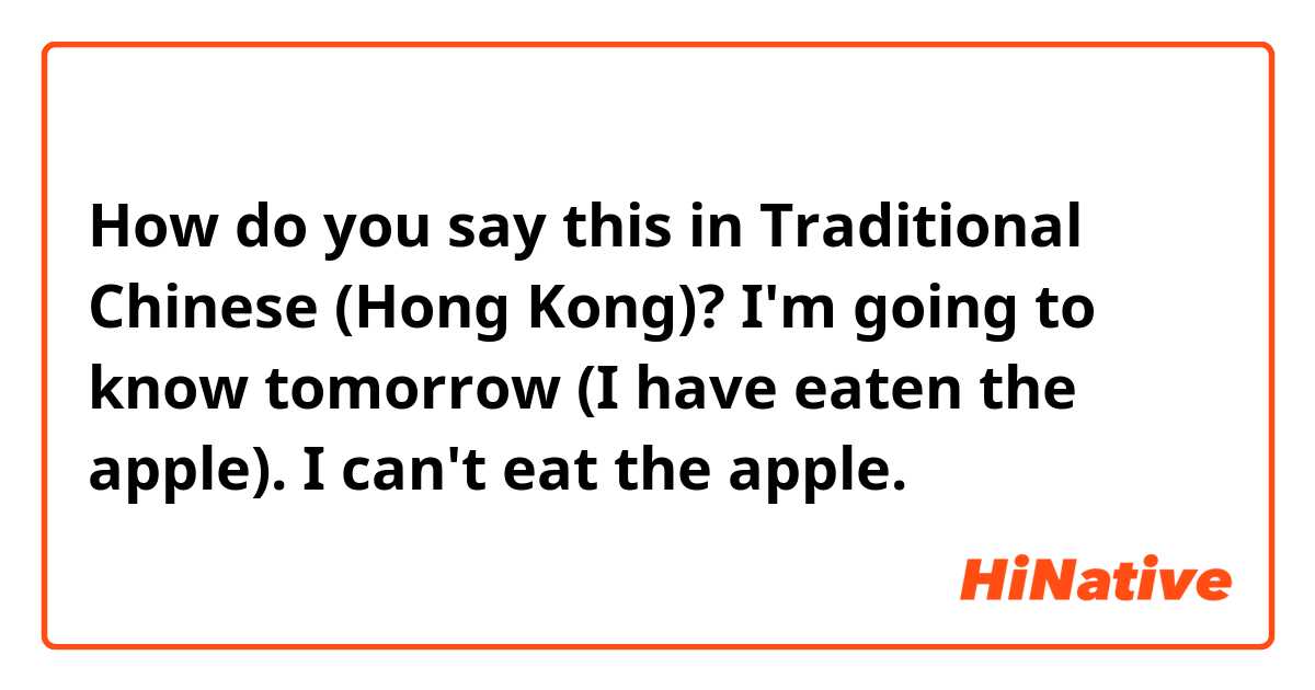 How do you say this in Traditional Chinese (Hong Kong)? I'm going to know tomorrow (I have eaten the apple). I can't eat the apple.