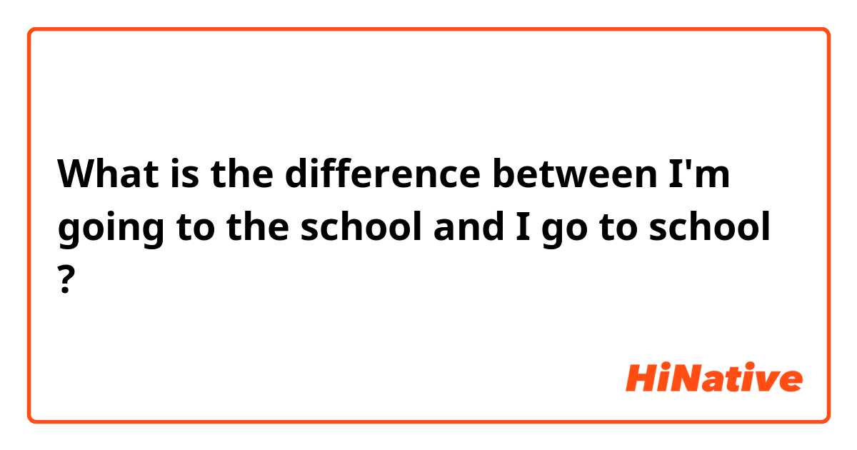 What is the difference between I'm going to the school  and I go to school  ?