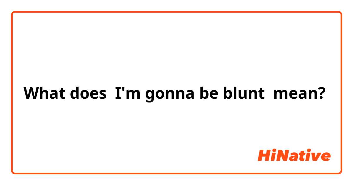 What does I'm gonna be blunt  mean?