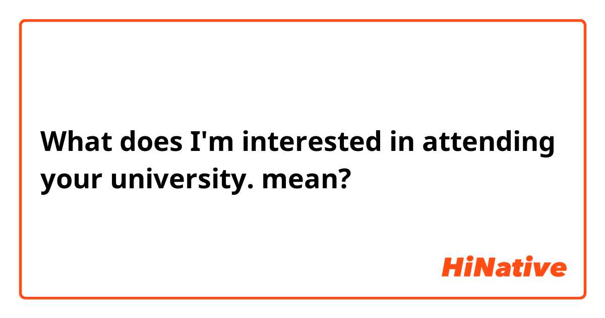 What does I'm interested in attending your university. mean?