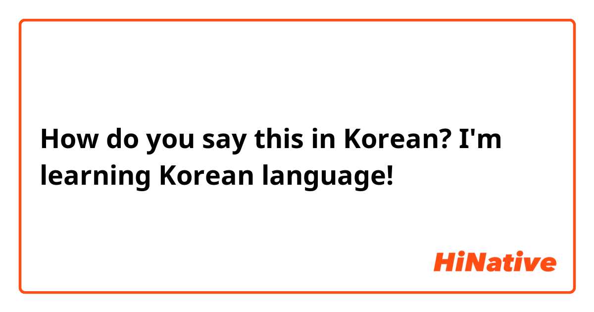How do you say this in Korean? I'm learning Korean language!