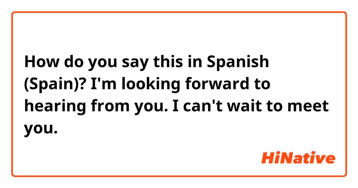 How do you say this in Spanish (Spain)? I'm looking forward to hearing from you. 

I can't wait to meet you.