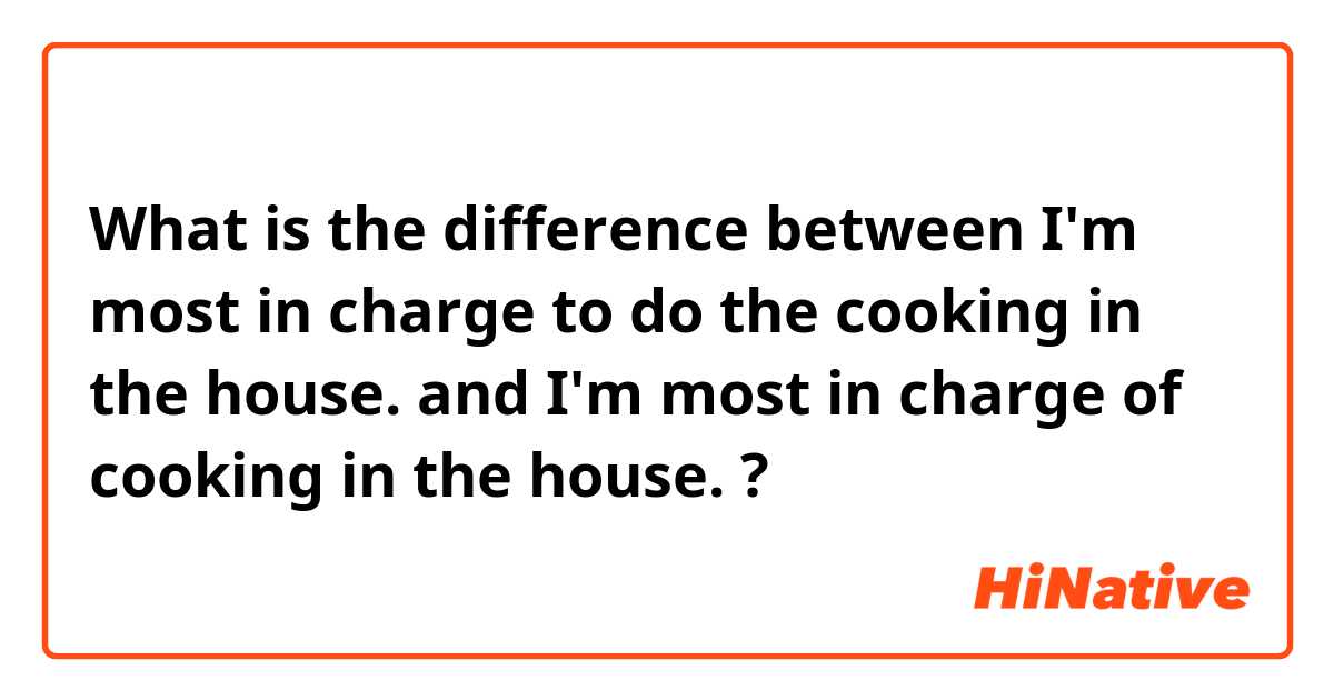 What is the difference between I'm most in charge to do the cooking in the house.
 and I'm most in charge of cooking in the house. ?