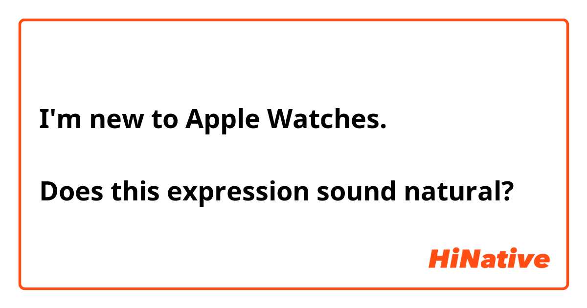 I'm new to Apple Watches.

Does this expression sound natural?