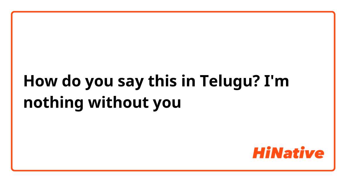 How do you say this in Telugu? I'm nothing without you