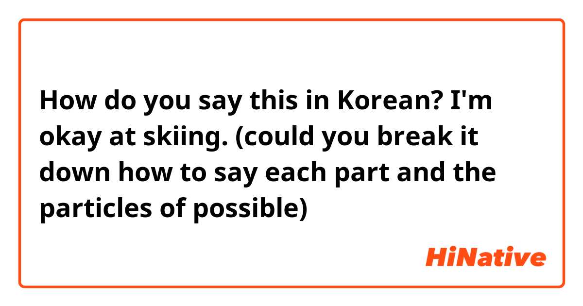 How do you say this in Korean? I'm okay at skiing. (could you break it down how to say each part and the particles of possible)
