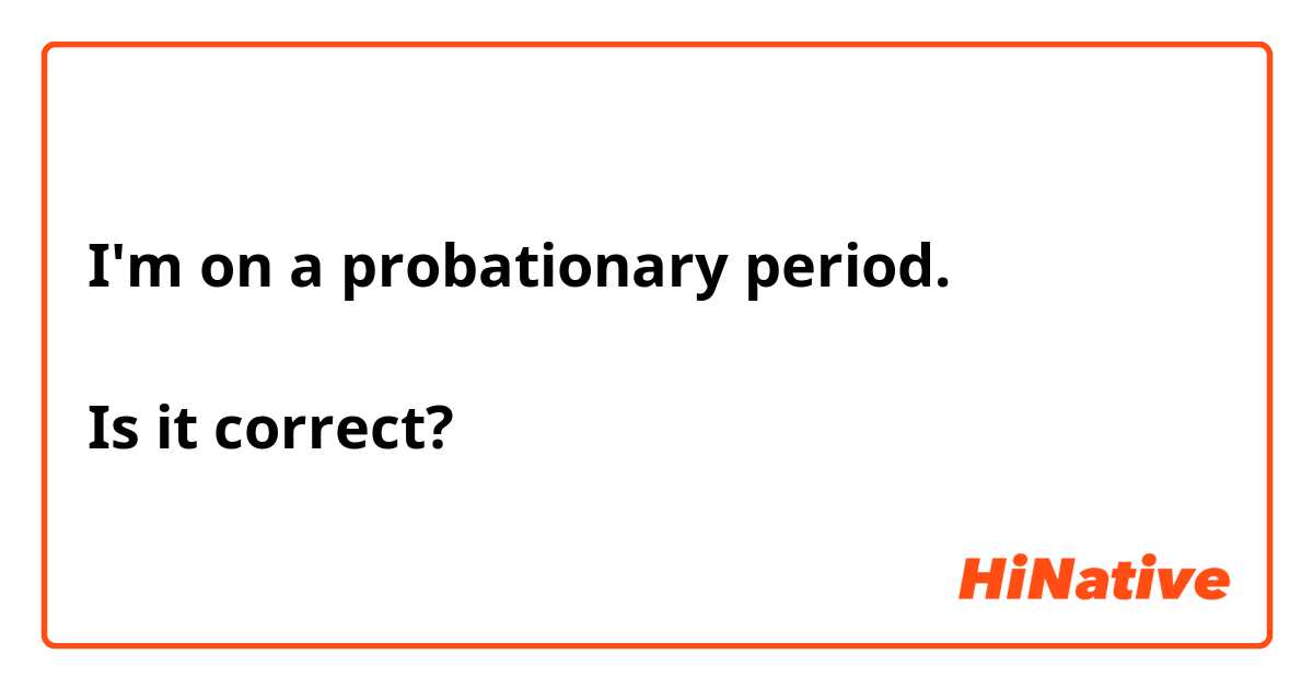 I'm on a probationary period. 

Is it correct?