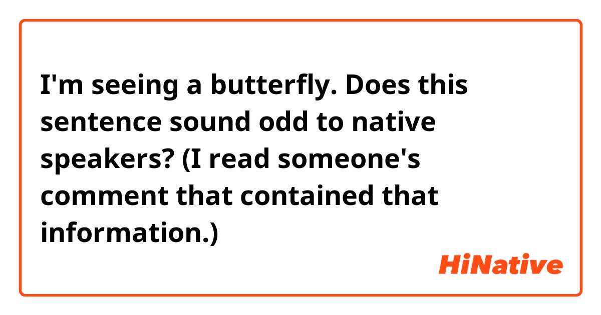 I'm seeing a butterfly. 

Does this sentence sound odd to native speakers? 

(I read someone's comment that contained that information.) 
