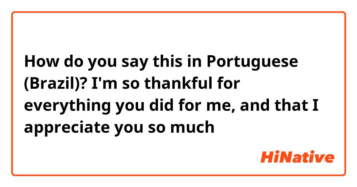 How do you say this in Portuguese (Brazil)? I'm so thankful for everything you did for me, and that I appreciate you so much