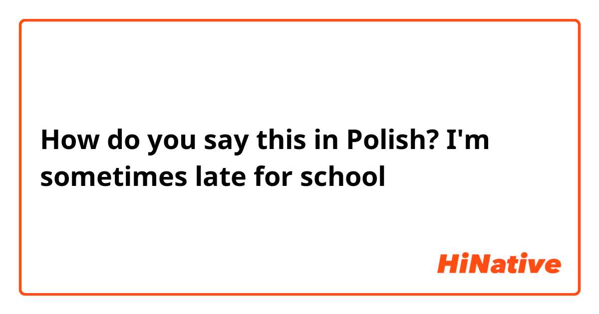 How do you say this in Polish? I'm sometimes late for school 