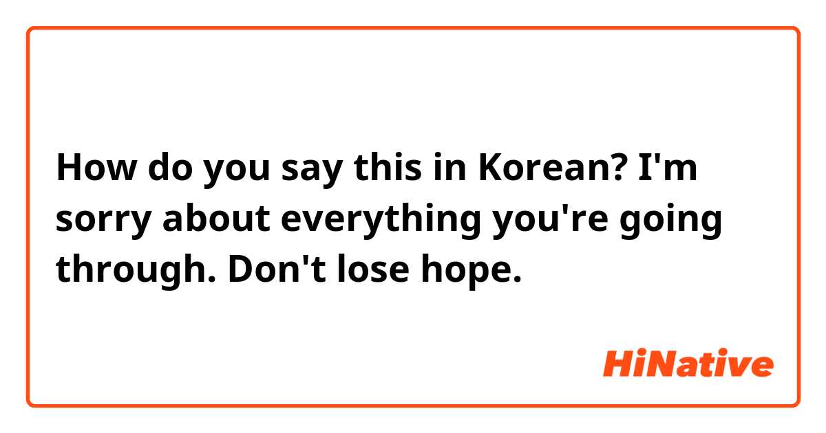 How do you say this in Korean? I'm sorry about everything you're going through. Don't lose hope.