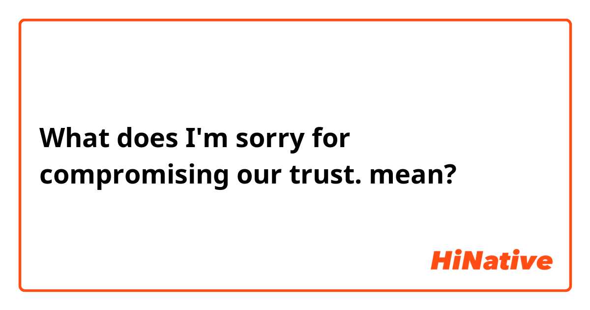 What does I'm sorry for compromising our trust. mean?