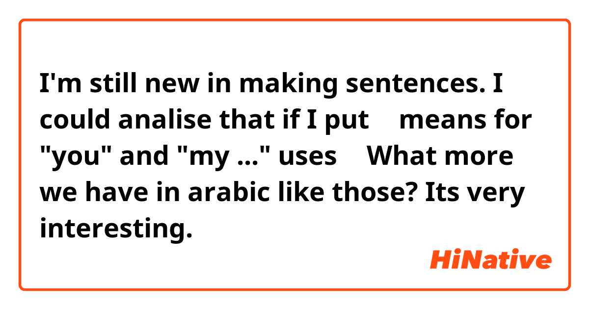 I'm still new in making sentences. I could analise that if I put  ك  means for "you" and 
 "my ..." uses ي

What more we have in arabic like those? Its very interesting.