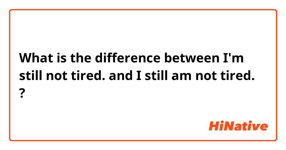 What is the difference between I'm still not tired. and I still am not tired. ?