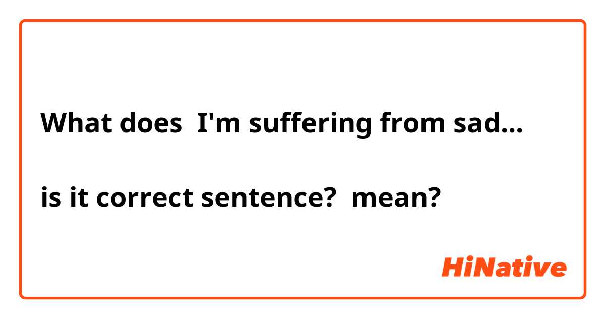 What does I'm suffering from sad...

is it correct sentence? mean?