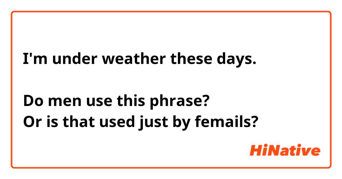 I'm under weather these days.

Do men use this phrase? 
Or is that used just by femails?