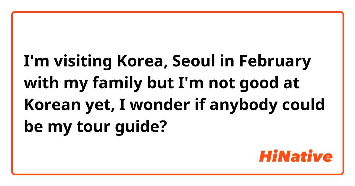 I'm visiting Korea, Seoul in February with my family but I'm not good at Korean yet, I wonder if anybody could be my tour guide? 