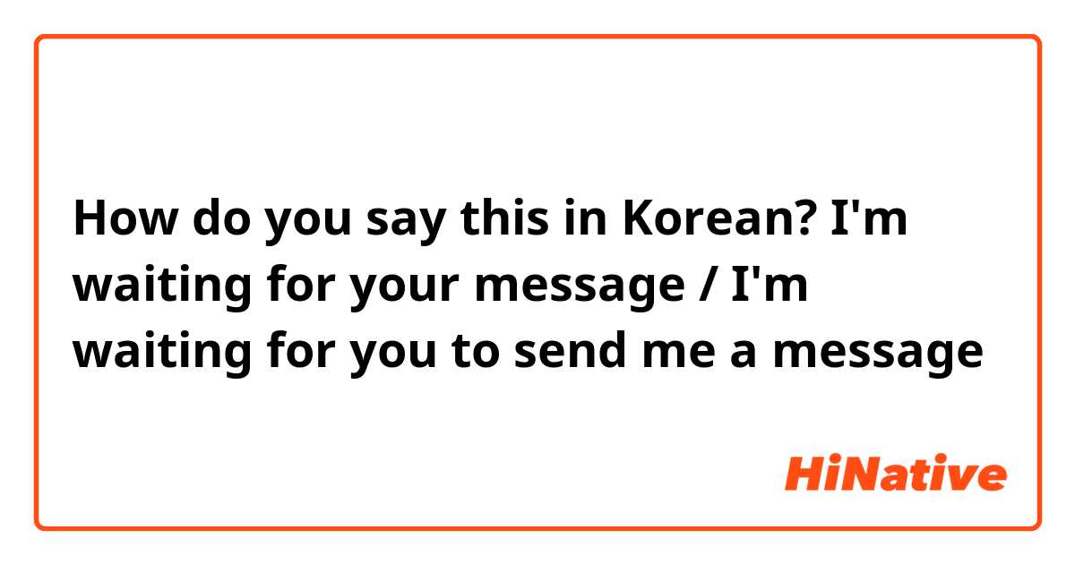How do you say this in Korean? I'm waiting for your message / I'm waiting for you to send me a message 