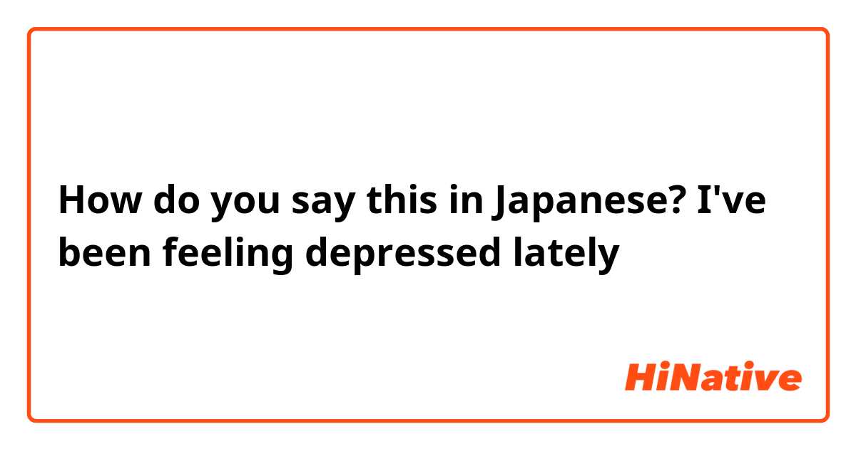 How do you say this in Japanese? I've been feeling depressed lately 
