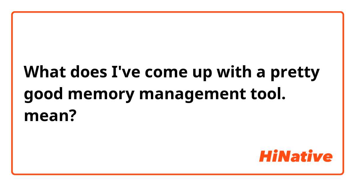 What does I've come up with a pretty good memory management tool.  mean?