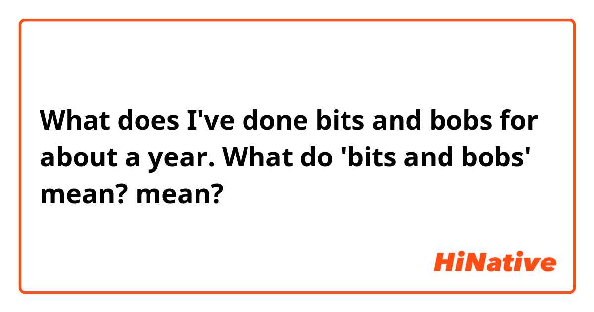 What does I've done bits and bobs for about a year.
What do 'bits and bobs' mean? mean?