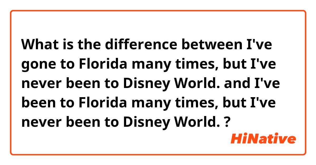 What is the difference between I've gone to Florida many times, but I've never been to Disney World. and I've been to Florida many times, but I've never been to Disney World. ?