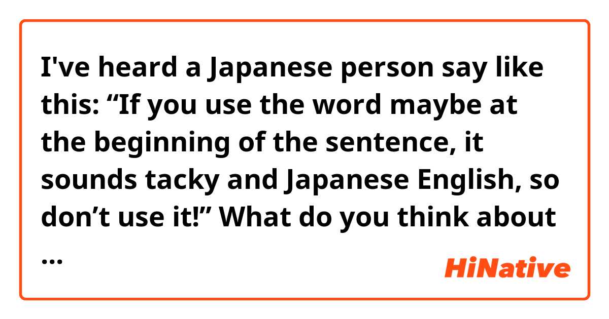 I've heard a Japanese person say like this: “If you use the word maybe at the beginning of the sentence, it sounds tacky and Japanese English, so don’t use it!”

What do you think about this? I’ve heard a lot of Americans say the word maybe at the beginning of the sentence so many times, so I’m just curious. As for me, I use it a lot!