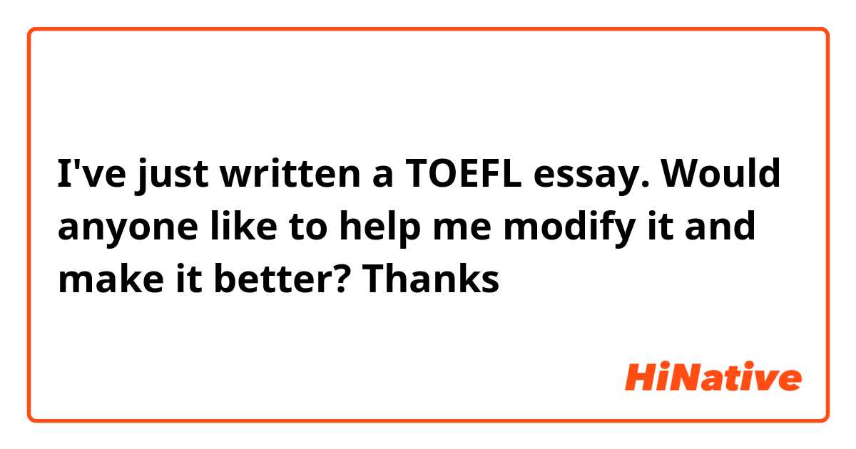 I've just written a TOEFL essay. Would anyone like to help me modify it and make it better? Thanks 