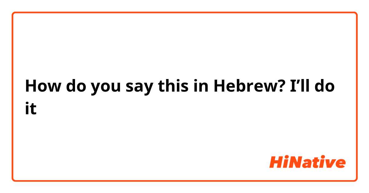 How do you say this in Hebrew? I’ll do it