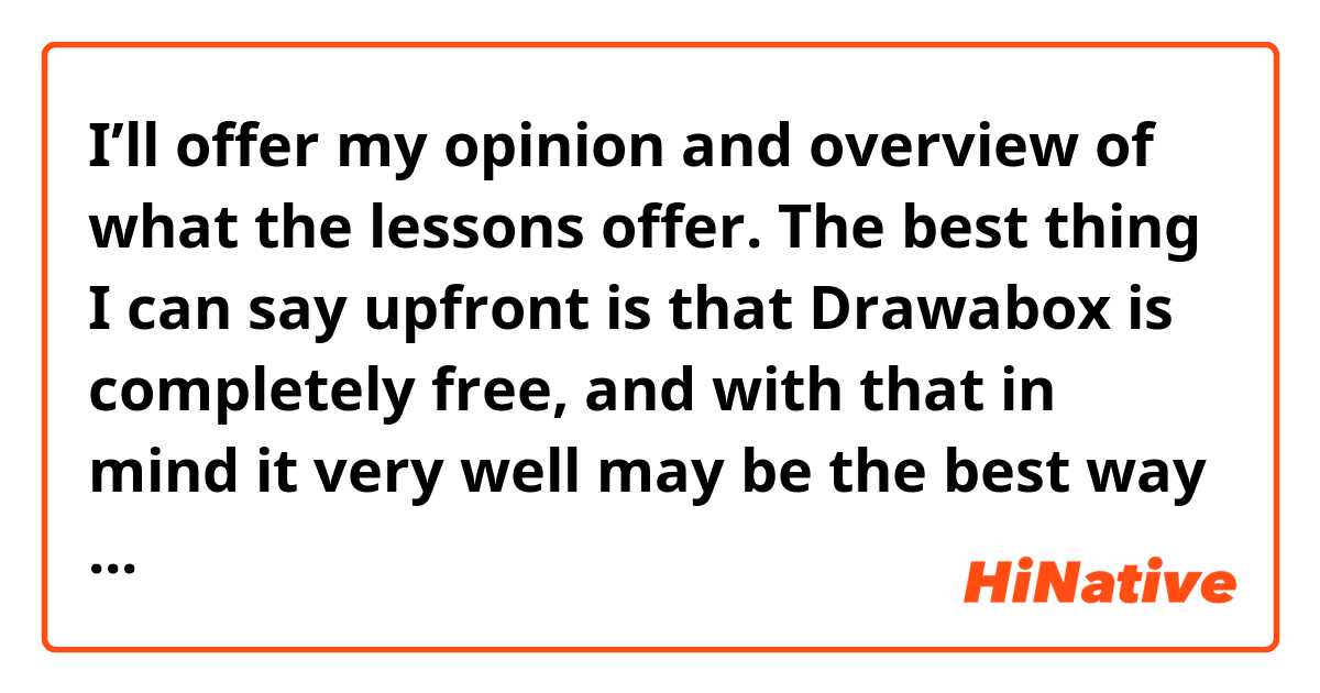 I’ll offer my opinion and overview of what the lessons offer. The best thing I can say upfront is that Drawabox is completely free, and with that in mind it very well may be the best way to learn without spending any money.

what does 'upfront' mean?
is it a noun?