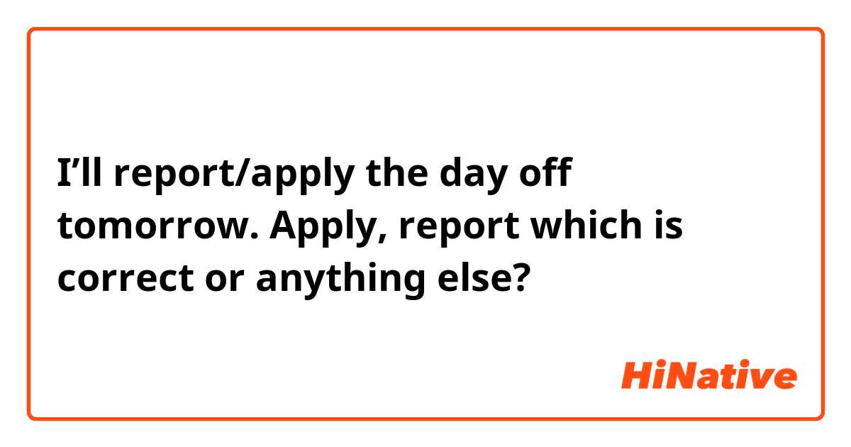 I’ll report/apply the day off tomorrow. 

Apply, report which is correct or anything else? 