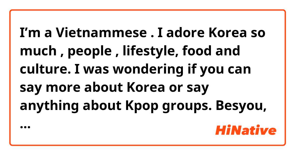 I’m a Vietnammese . I adore Korea so much , people , lifestyle, food and culture. I was wondering if you can say more about Korea or say anything about Kpop groups. Besyou, please check my grammar in this post. Thank you. 