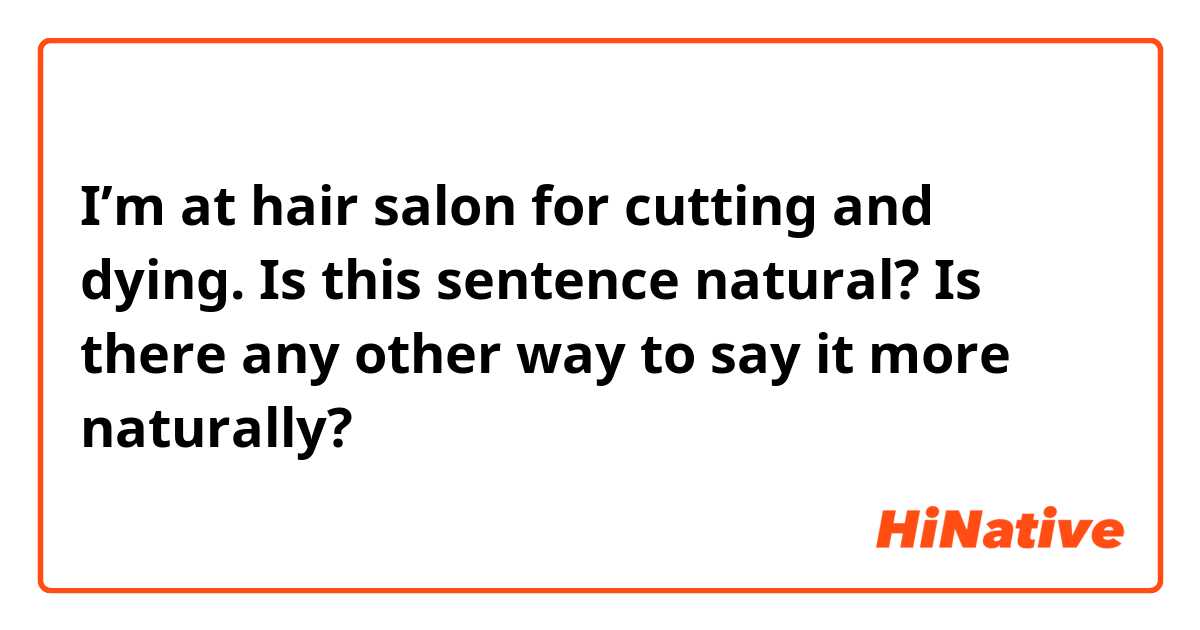 I’m at hair salon for cutting and dying.

Is this sentence natural?
Is there any other way to say it more naturally?