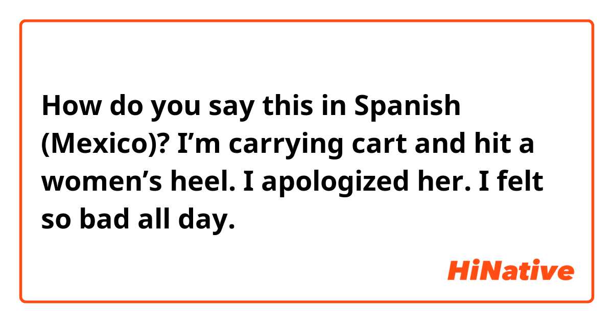 How do you say this in Spanish (Mexico)? I’m carrying cart and hit a women’s heel. I apologized her. I felt so bad all day.