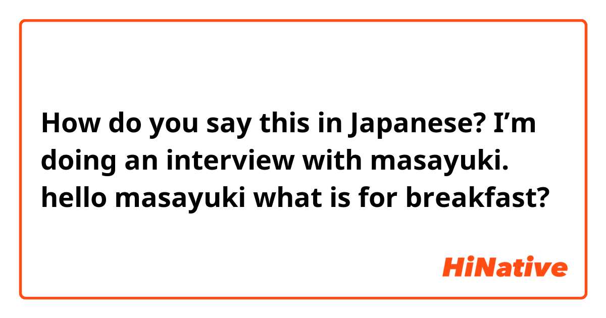 How do you say this in Japanese? I’m doing an interview with masayuki. hello masayuki what is for breakfast? 
