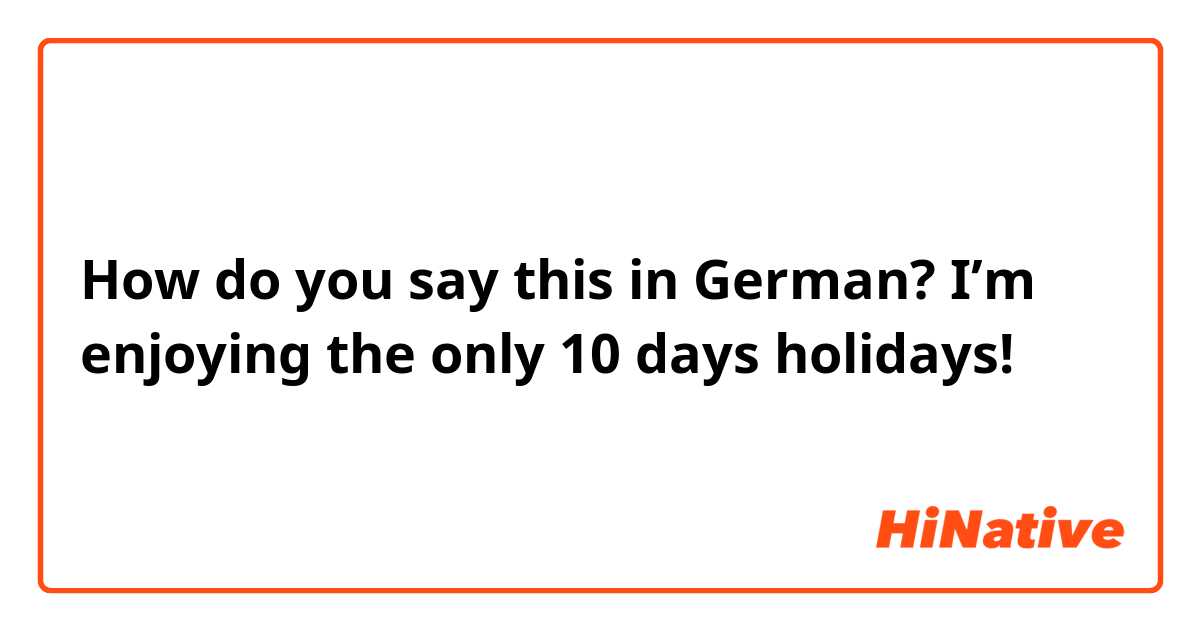How do you say this in German? I’m enjoying the only 10 days holidays!