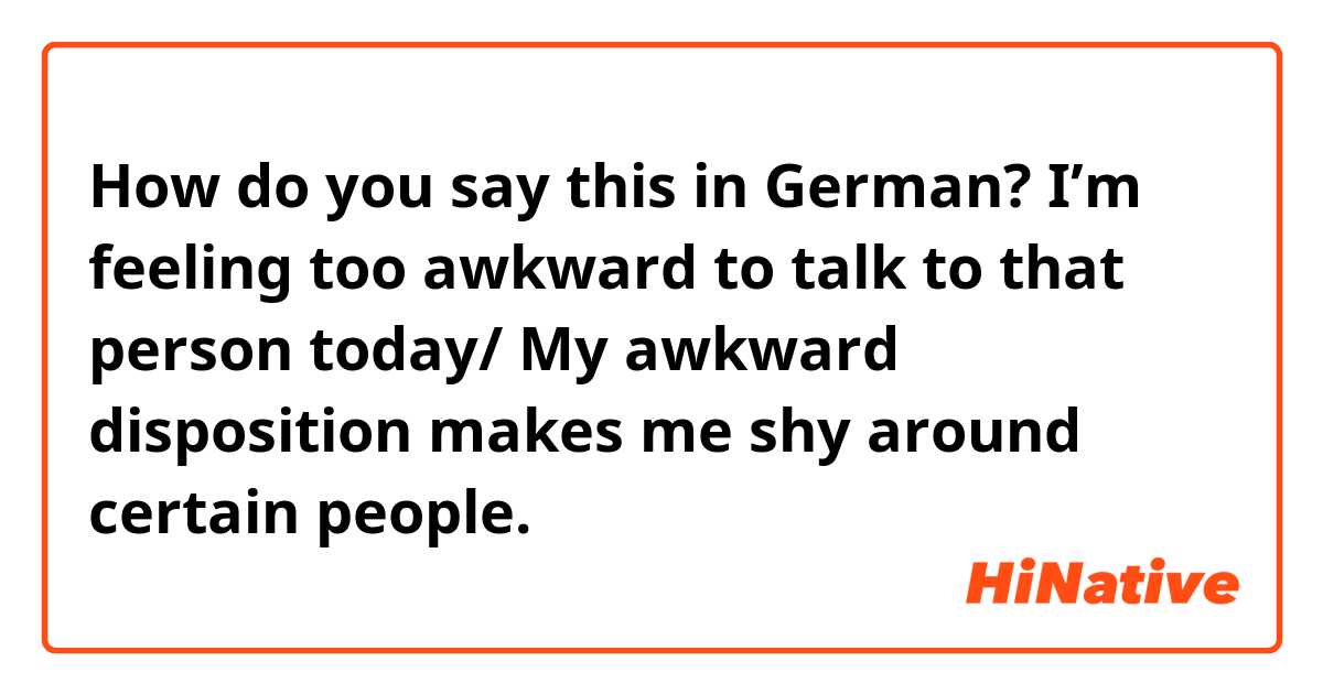 How do you say this in German? I’m feeling too awkward to talk to that person today/ My awkward disposition makes me shy around certain people.