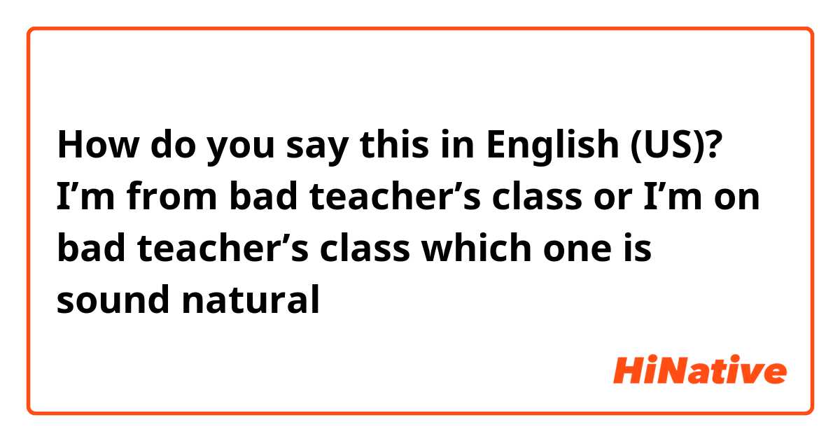 How do you say this in English (US)? I’m from bad teacher’s class or I’m on bad teacher’s class which one is sound natural 
