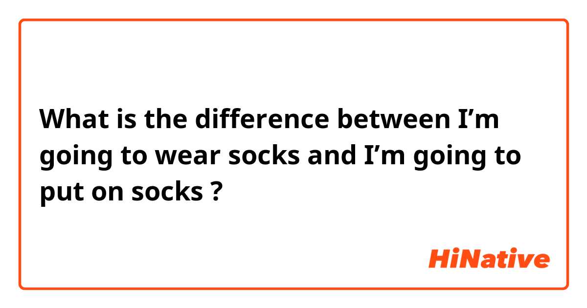 What is the difference between I’m going to wear socks and I’m going to put on socks ?