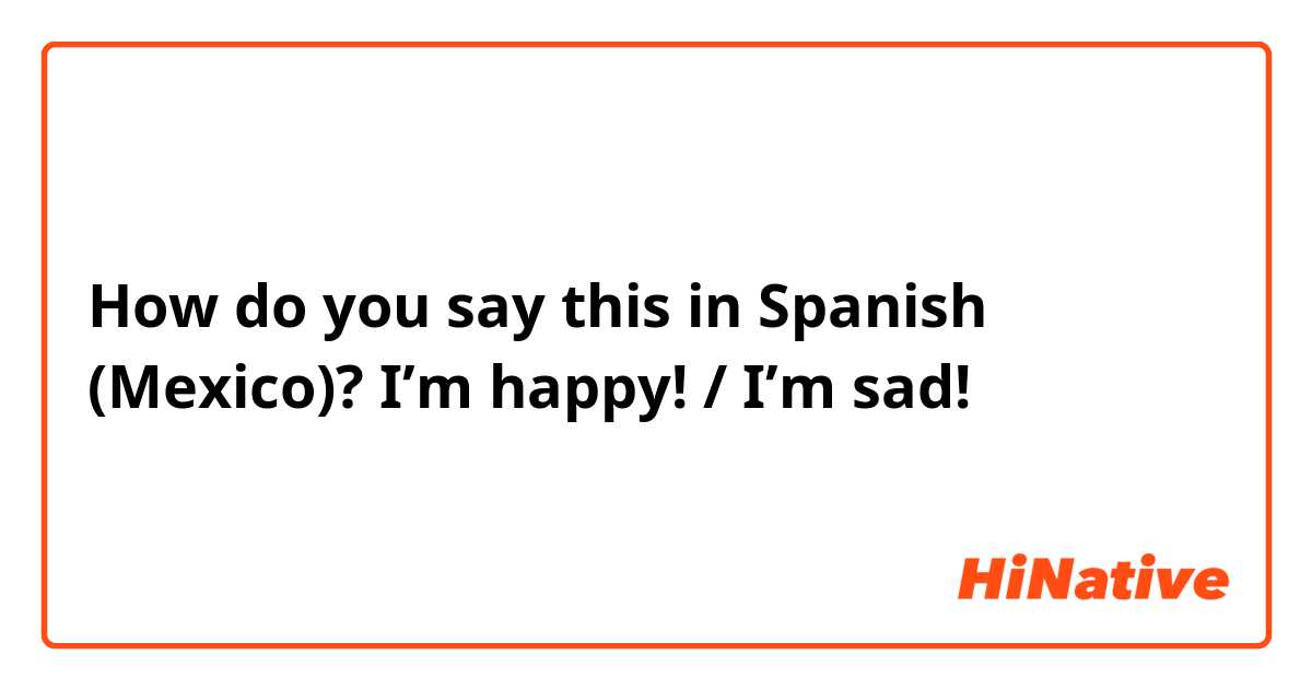 How do you say this in Spanish (Mexico)? I’m happy! / I’m sad!