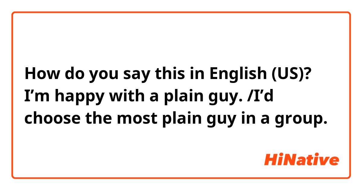 How do you say this in English (US)? I’m happy with a plain guy. /I’d choose the most plain guy in a group. 