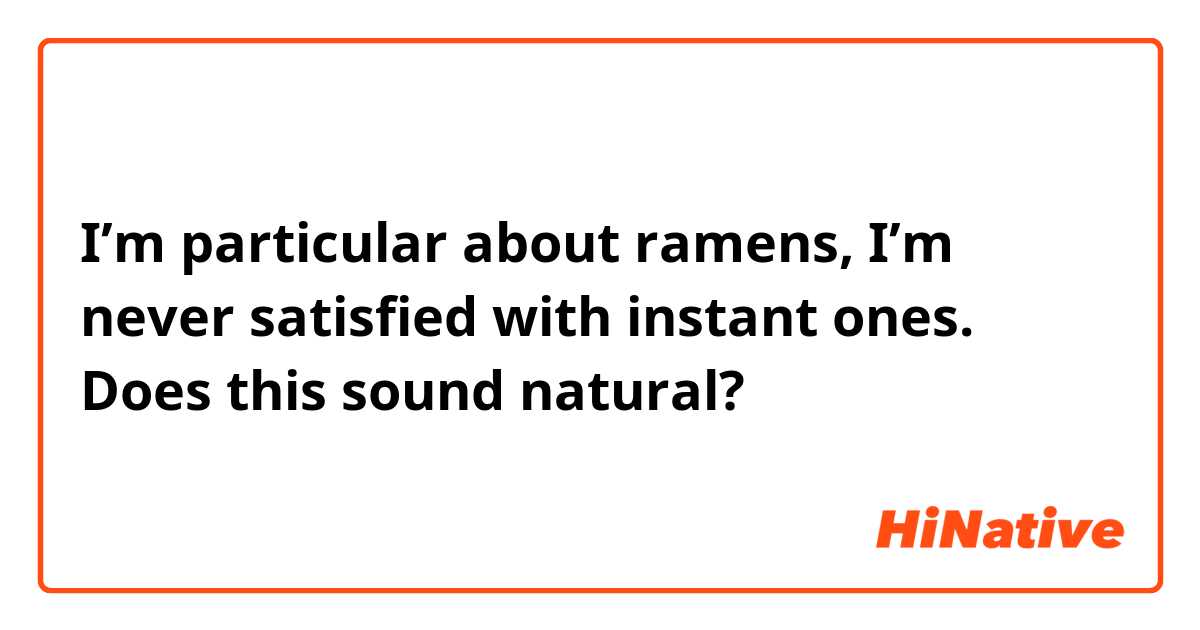 I’m particular about ramens, I’m never satisfied with instant ones.
Does this sound natural?