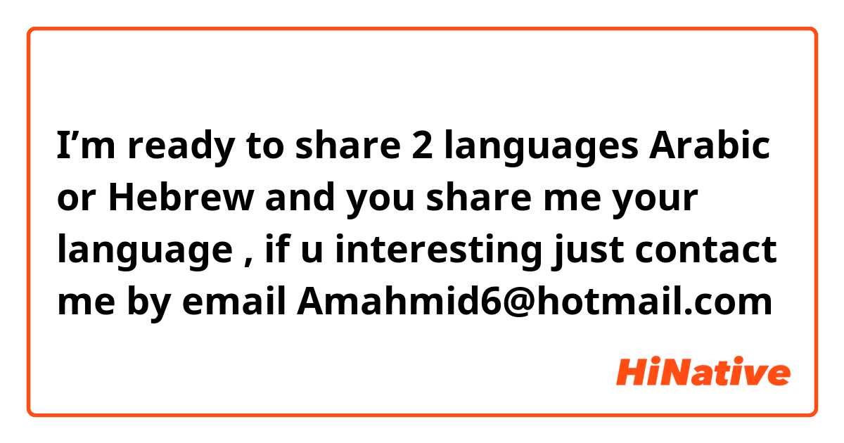 I’m ready to share 2 languages Arabic or Hebrew and you share me your language , if u interesting just contact me by email 
Amahmid6@hotmail.com