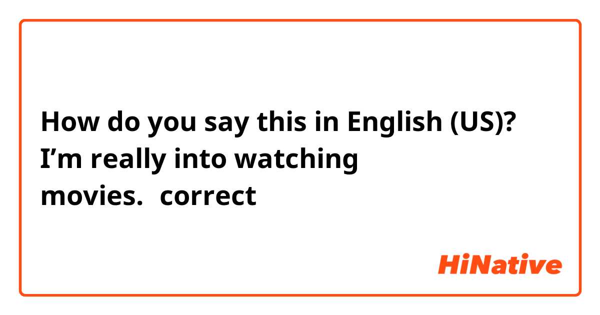 How do you say this in English (US)? I’m really into watching movies.←correct ？