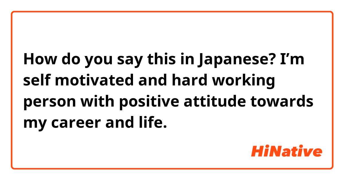 How do you say this in Japanese? I’m self motivated and hard working person with positive attitude towards my career and life.