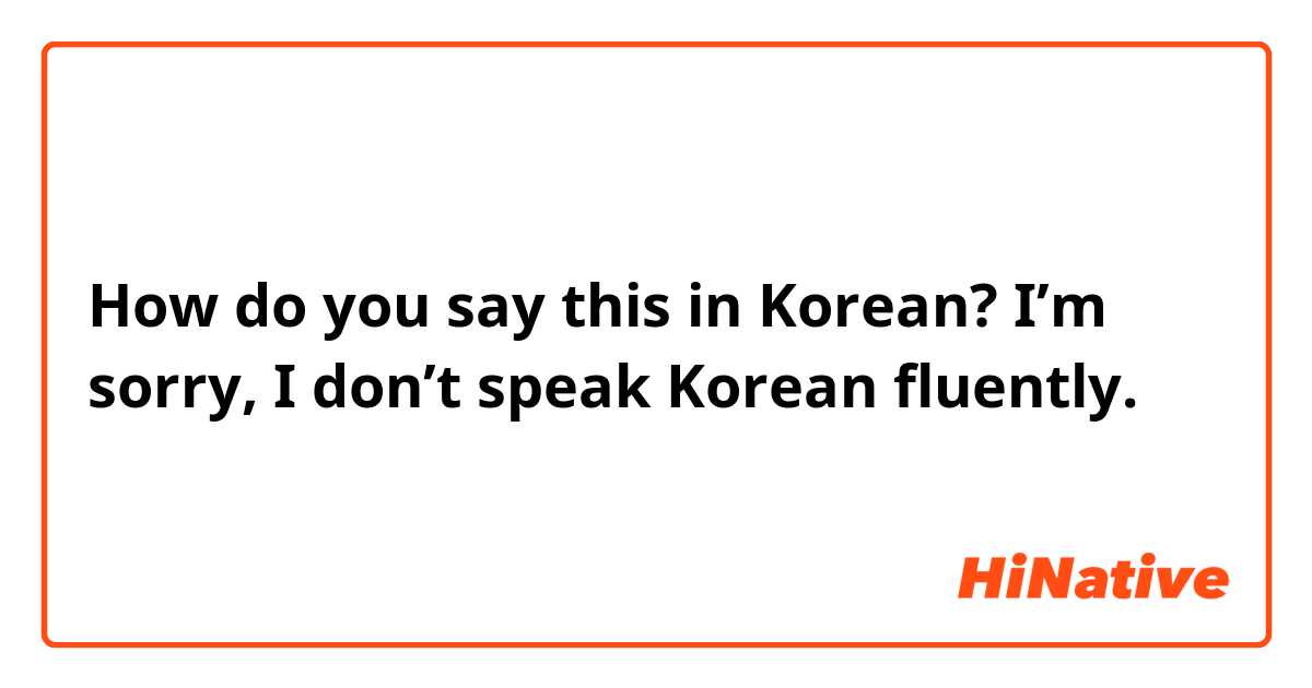 How do you say this in Korean? I’m sorry, I don’t speak Korean fluently.