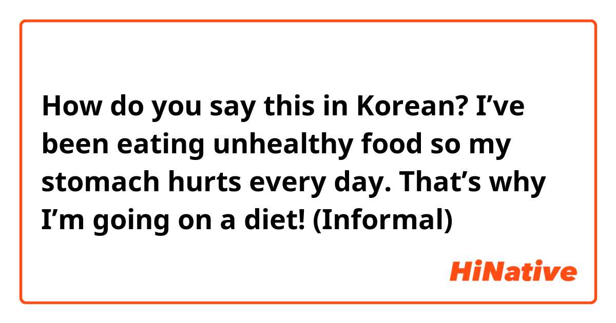 How do you say this in Korean? I’ve been eating unhealthy food so my stomach hurts every day. That’s why I’m going on a diet! (Informal)