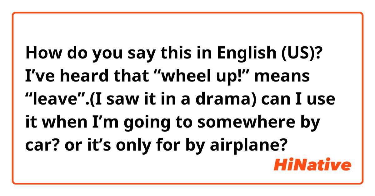 How do you say this in English (US)? I’ve heard that “wheel up!” means “leave”.(I saw it in a drama) can I use it when I’m going to somewhere by car? or it’s only for by airplane?